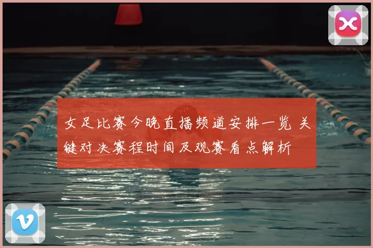 女足比赛今晚直播频道安排一览 关键对决赛程时间及观赛看点解析