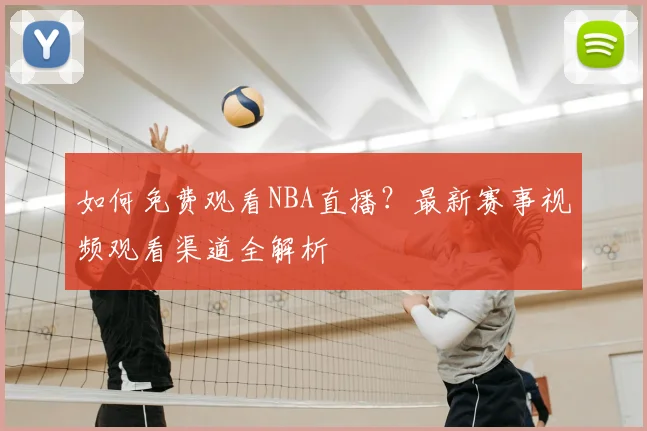 如何免费观看NBA直播？最新赛事视频观看渠道全解析