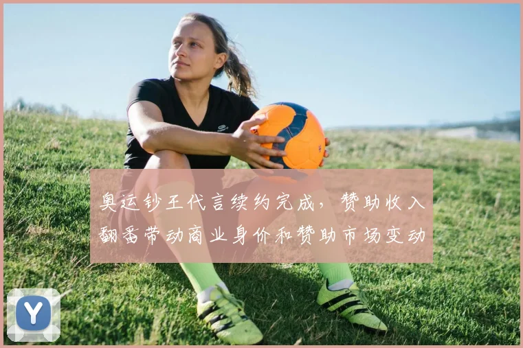 奥运钞王代言续约完成，赞助收入翻番带动商业身价和赞助市场变动