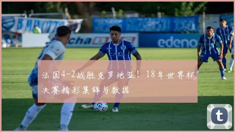 法国4-2战胜克罗地亚！18年世界杯决赛精彩集锦与数据