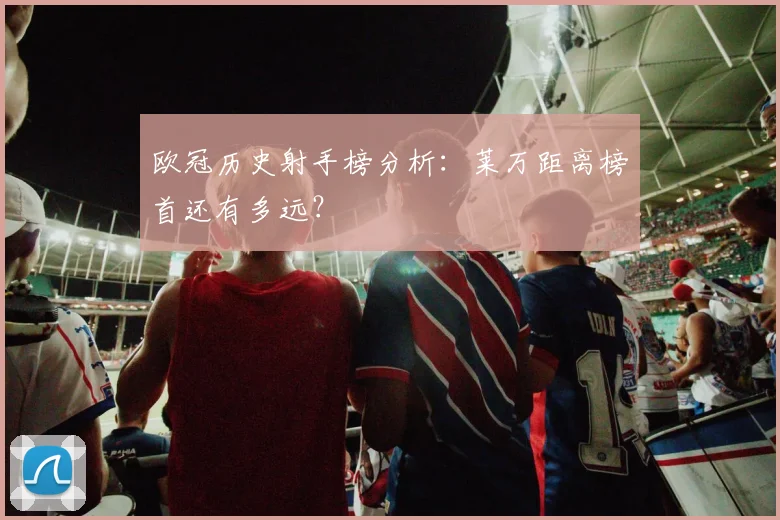 欧冠历史射手榜分析：莱万距离榜首还有多远？