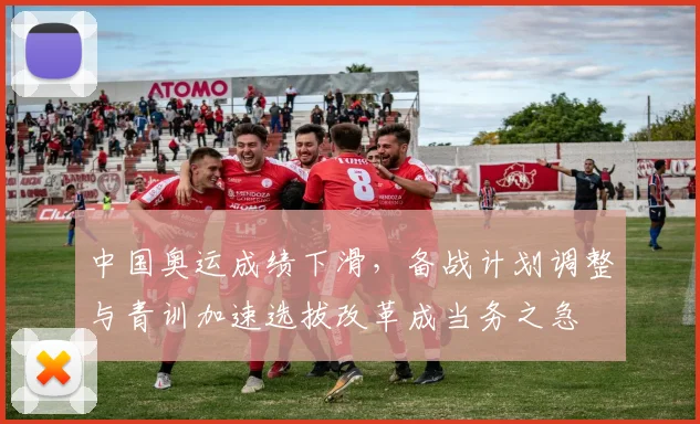 中国奥运成绩下滑，备战计划调整与青训加速选拔改革成当务之急