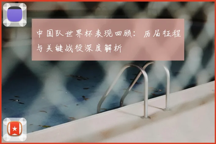 中国队世界杯表现回顾：历届征程与关键战役深度解析