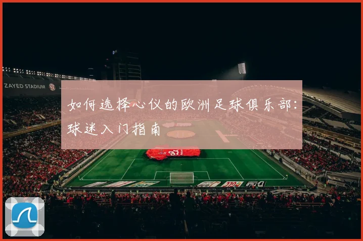 如何选择心仪的欧洲足球俱乐部：球迷入门指南
