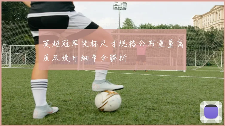 英超冠军奖杯尺寸规格公布重量高度及设计细节全解析