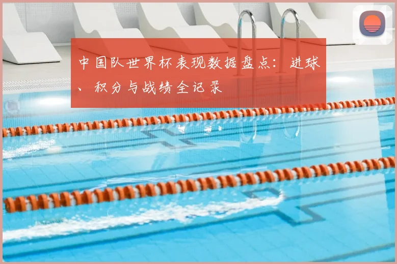 中国队世界杯表现数据盘点：进球、积分与战绩全记录