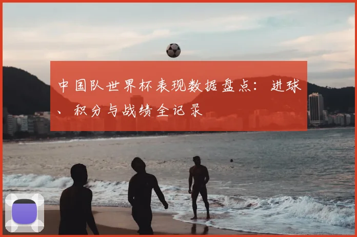 中国队世界杯表现数据盘点：进球、积分与战绩全记录