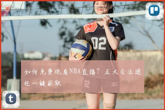 如何免费观看NBA直播?五大合法途径一键获取