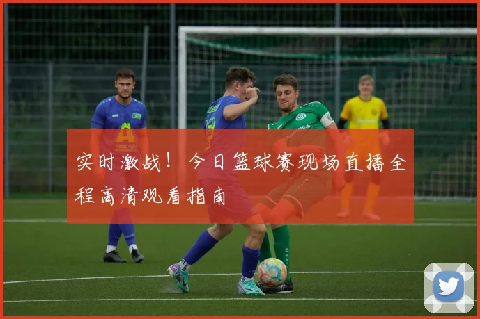 实时激战!今日篮球赛现场直播全程高清观看指南