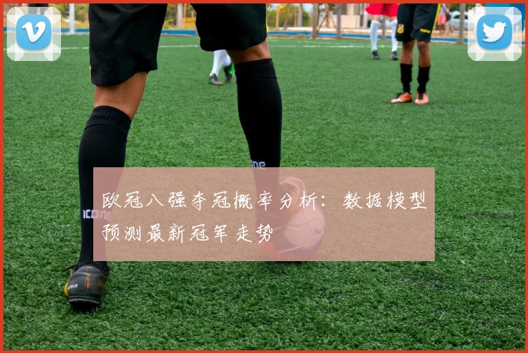 欧冠八强夺冠概率分析：数据模型预测最新冠军走势
