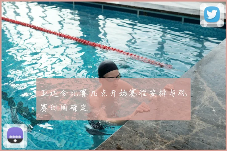亚运会比赛几点开始赛程安排与观赛时间确定