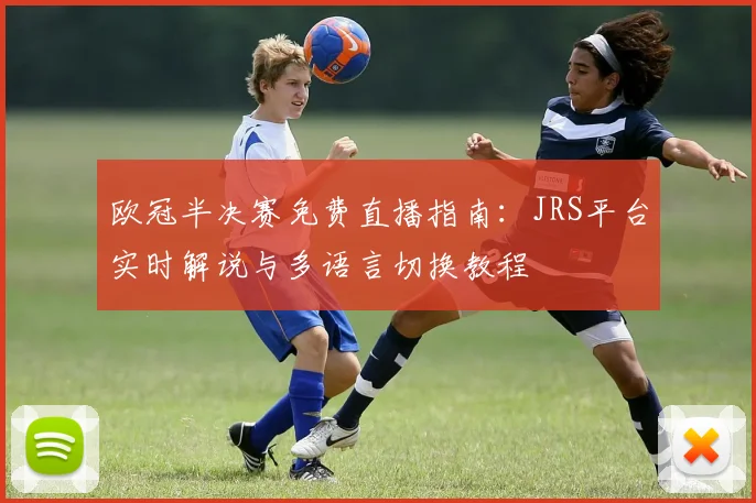 欧冠半决赛免费直播指南：JRS平台实时解说与多语言切换教程