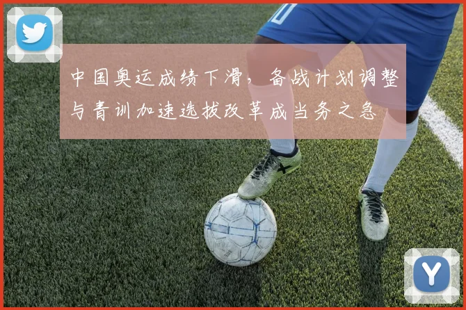 中国奥运成绩下滑，备战计划调整与青训加速选拔改革成当务之急