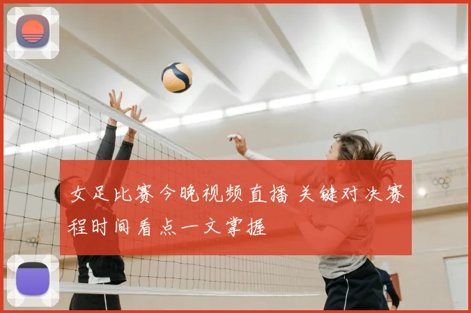 女足比赛今晚视频直播 关键对决赛程时间看点一文掌握