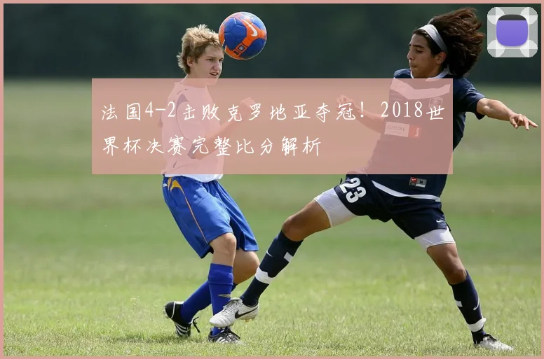 法国4-2击败克罗地亚夺冠！2018世界杯决赛完整比分解析