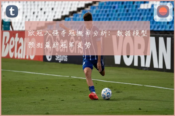 欧冠八强夺冠概率分析：数据模型预测最新冠军走势