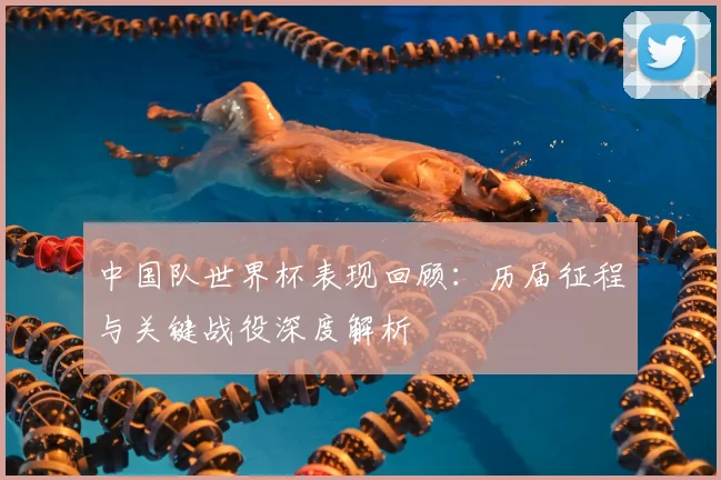 中国队世界杯表现回顾：历届征程与关键战役深度解析