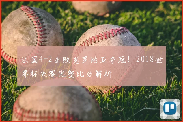 法国4-2击败克罗地亚夺冠！2018世界杯决赛完整比分解析